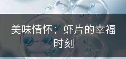 美味情怀：虾片的幸福时刻(美味虾片怎么做)